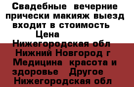 Свадебные, вечерние прически,макияж,выезд входит в стоимость › Цена ­ 1 000 - Нижегородская обл., Нижний Новгород г. Медицина, красота и здоровье » Другое   . Нижегородская обл.